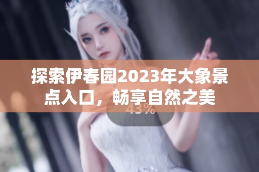 探索伊春园2023年大象景点入口，畅享自然之美