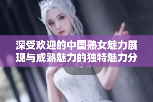 深受欢迎的中国熟女魅力展现与成熟魅力的独特魅力分析