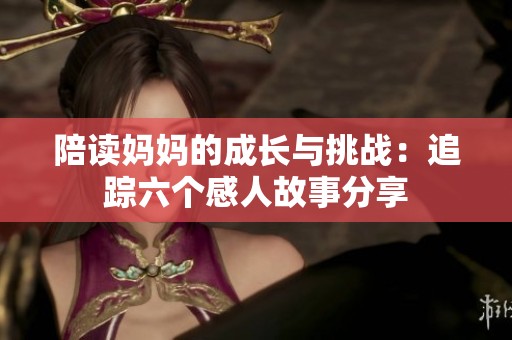 陪读妈妈的成长与挑战：追踪六个感人故事分享