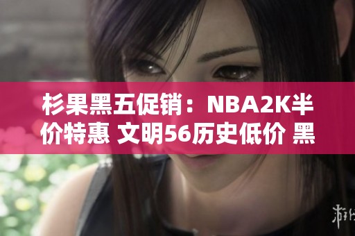 杉果黑五促销：NBA2K半价特惠 文明56历史低价 黑魂重制仅需99元