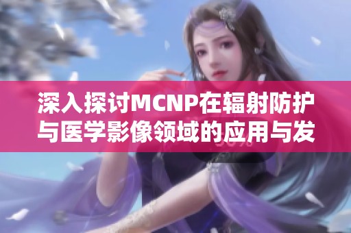 深入探讨MCNP在辐射防护与医学影像领域的应用与发展