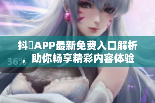 抖抈APP最新免费入口解析，助你畅享精彩内容体验