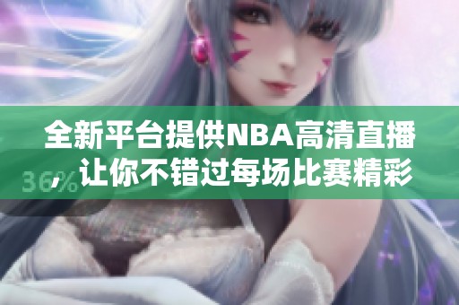 全新平台提供NBA高清直播，让你不错过每场比赛精彩瞬间