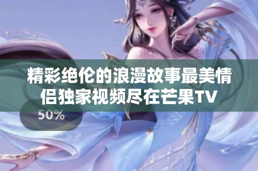 精彩绝伦的浪漫故事最美情侣独家视频尽在芒果TV