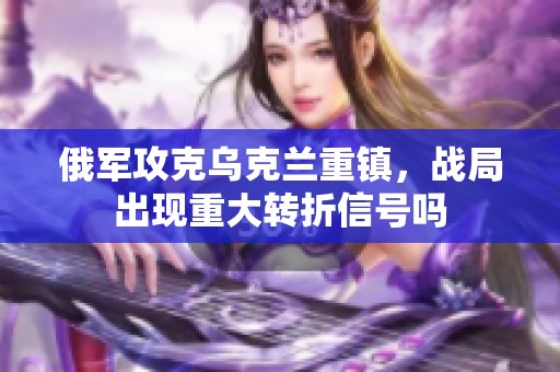 俄军攻克乌克兰重镇，战局出现重大转折信号吗