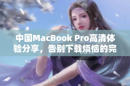 中国MacBook Pro高清体验分享，告别下载烦恼的完美选择