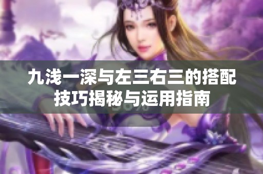 九浅一深与左三右三的搭配技巧揭秘与运用指南