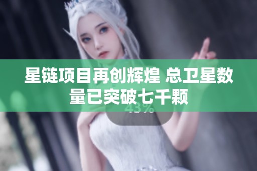 星链项目再创辉煌 总卫星数量已突破七千颗