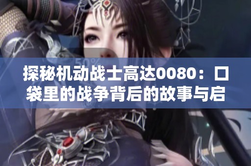 探秘机动战士高达0080：口袋里的战争背后的故事与启示