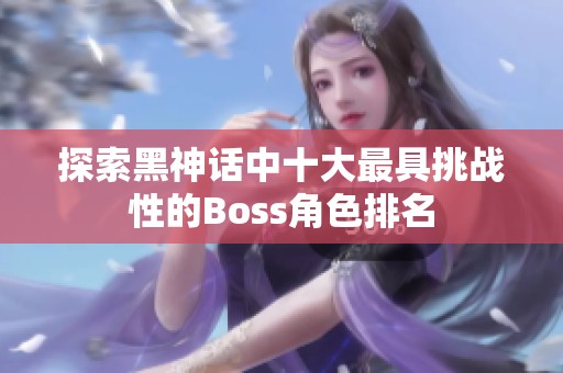 探索黑神话中十大最具挑战性的Boss角色排名