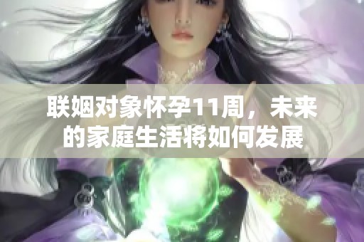 联姻对象怀孕11周，未来的家庭生活将如何发展