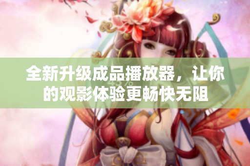 全新升级成品播放器，让你的观影体验更畅快无阻