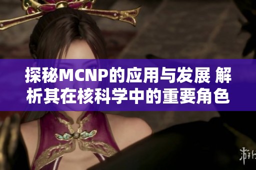 探秘MCNP的应用与发展 解析其在核科学中的重要角色