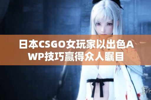 日本CSGO女玩家以出色AWP技巧赢得众人瞩目