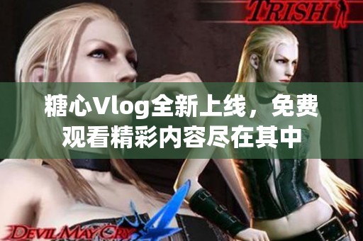 糖心Vlog全新上线，免费观看精彩内容尽在其中