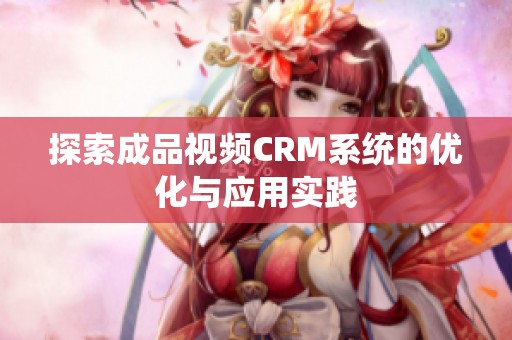 探索成品视频CRM系统的优化与应用实践