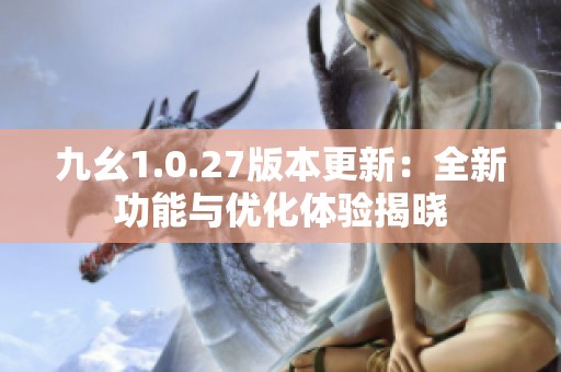 九幺1.0.27版本更新：全新功能与优化体验揭晓