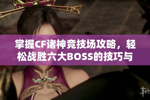 掌握CF诸神竞技场攻略，轻松战胜六大BOSS的技巧与策略