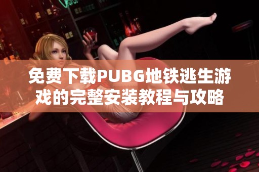 免费下载PUBG地铁逃生游戏的完整安装教程与攻略