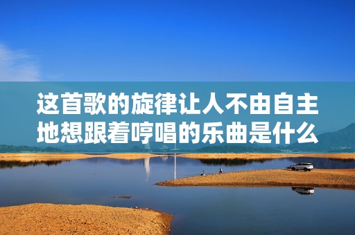 这首歌的旋律让人不由自主地想跟着哼唱的乐曲是什么呢