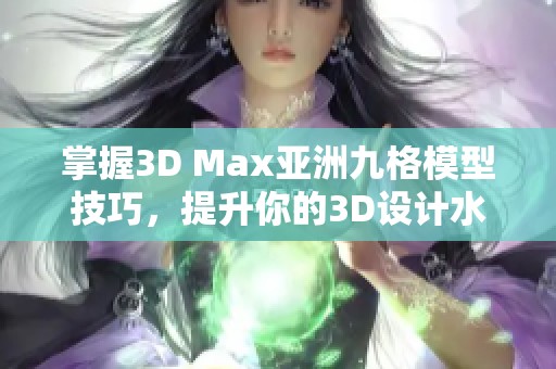 掌握3D Max亚洲九格模型技巧，提升你的3D设计水平