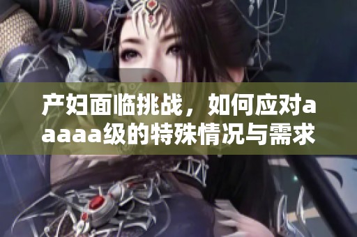 产妇面临挑战，如何应对aaaaa级的特殊情况与需求