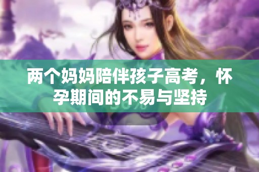 两个妈妈陪伴孩子高考，怀孕期间的不易与坚持