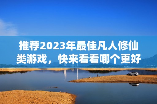 推荐2023年最佳凡人修仙类游戏，快来看看哪个更好玩！