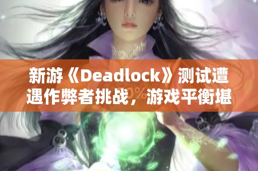 新游《Deadlock》测试遭遇作弊者挑战，游戏平衡堪忧何去何从