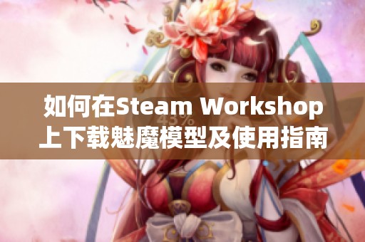 如何在Steam Workshop上下载魅魔模型及使用指南