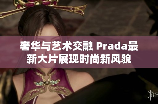 奢华与艺术交融 Prada最新大片展现时尚新风貌