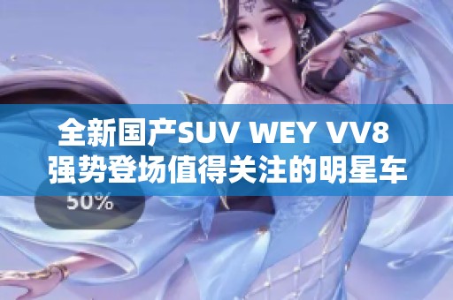 全新国产SUV WEY VV8 强势登场值得关注的明星车型