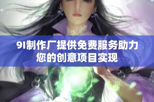 9I制作厂提供免费服务助力您的创意项目实现