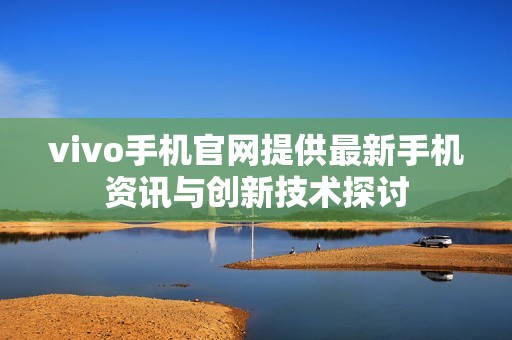 vivo手机官网提供最新手机资讯与创新技术探讨