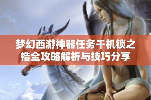 梦幻西游神器任务千机锁之梏全攻略解析与技巧分享