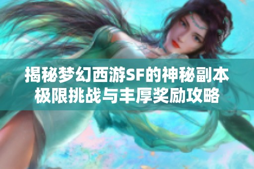 揭秘梦幻西游SF的神秘副本极限挑战与丰厚奖励攻略