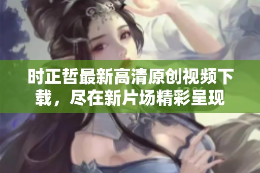 时正哲最新高清原创视频下载，尽在新片场精彩呈现