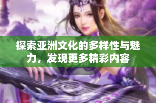 探索亚洲文化的多样性与魅力，发现更多精彩内容