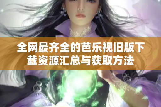 全网最齐全的芭乐视旧版下载资源汇总与获取方法