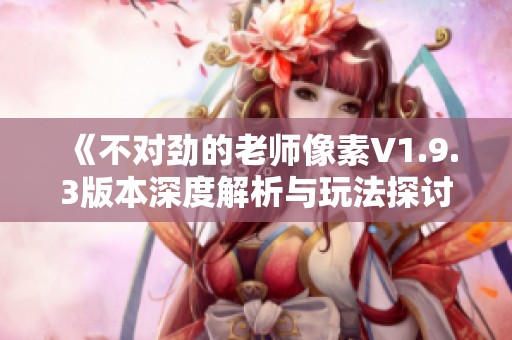 《不对劲的老师像素V1.9.3版本深度解析与玩法探讨》