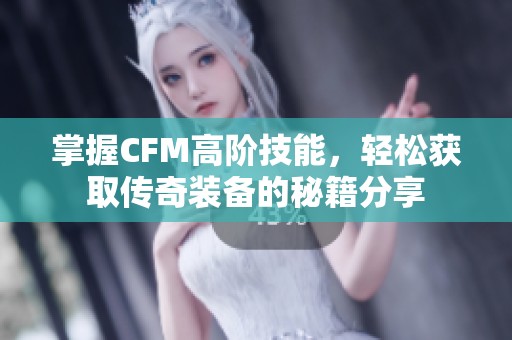 掌握CFM高阶技能，轻松获取传奇装备的秘籍分享