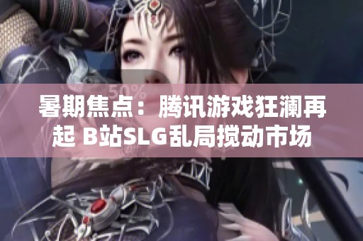 暑期焦点：腾讯游戏狂澜再起 B站SLG乱局搅动市场