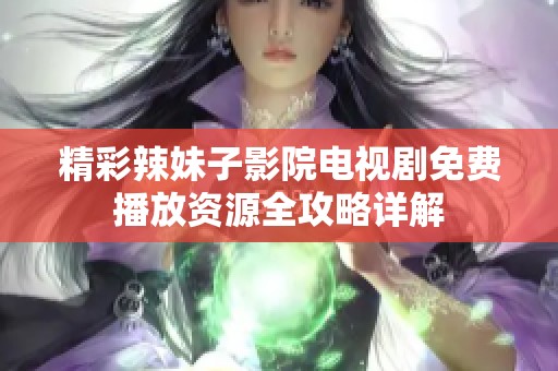 精彩辣妹子影院电视剧免费播放资源全攻略详解