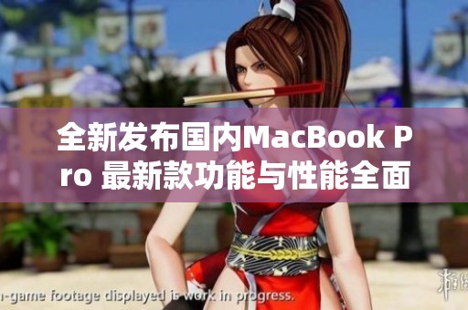 全新发布国内MacBook Pro 最新款功能与性能全面解析