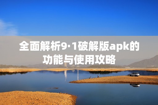 全面解析9·1破解版apk的功能与使用攻略