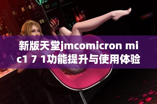 新版天堂jmcomicron mic1 7 1功能提升与使用体验全解析