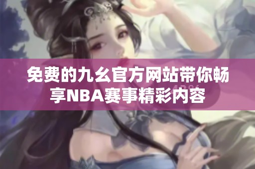 免费的九幺官方网站带你畅享NBA赛事精彩内容