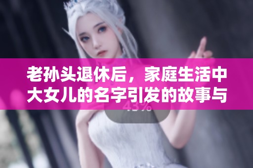 老孙头退休后，家庭生活中大女儿的名字引发的故事与变化