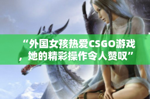 “外国女孩热爱CSGO游戏，她的精彩操作令人赞叹”