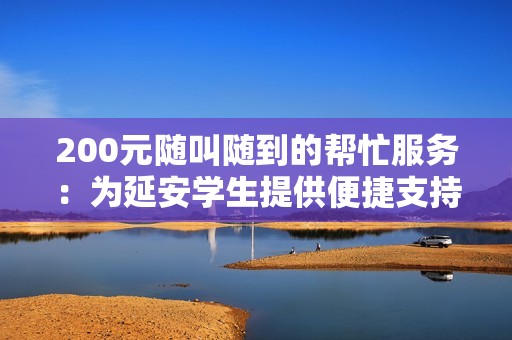 200元随叫随到的帮忙服务：为延安学生提供便捷支持